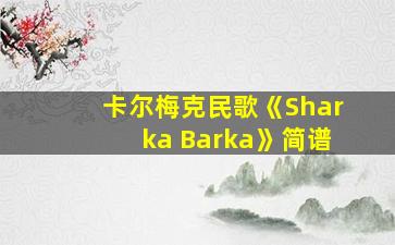 卡尔梅克民歌《Sharka Barka》简谱